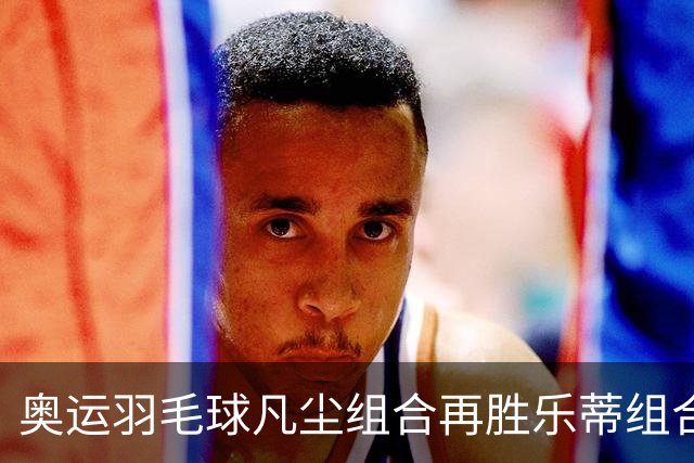 奥运羽毛球凡尘组合再胜乐蒂组合 闯进女双决赛